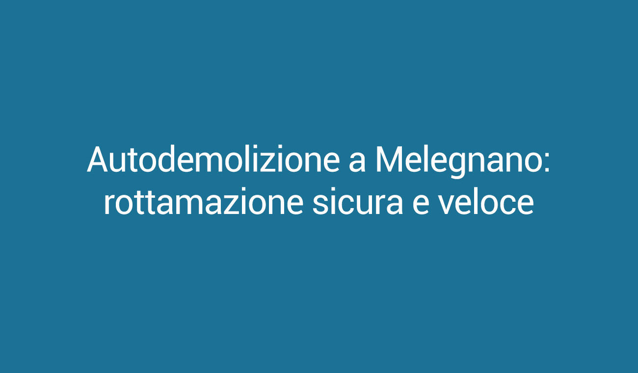 Autodemolizione a Melegnano: rottamazione sicura e veloce