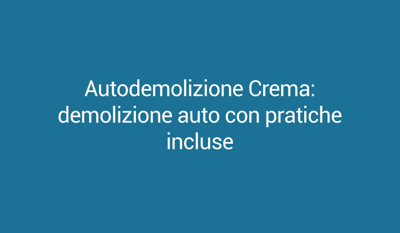 Autodemolizione Crema: demolizione auto con pratiche incluse