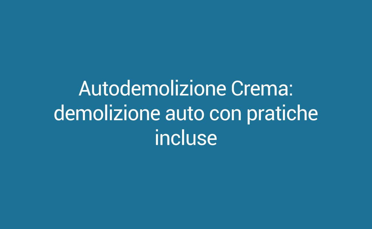 Autodemolizione Crema: demolizione auto con pratiche incluse