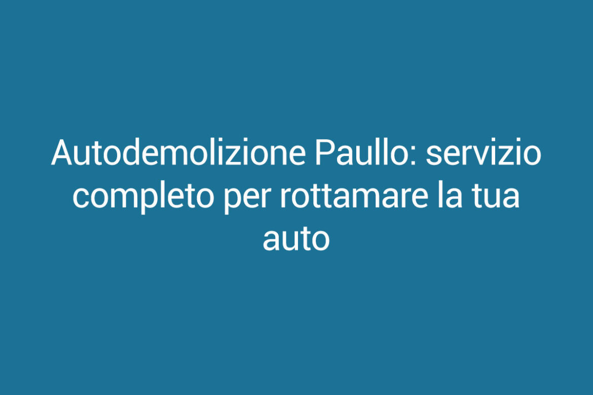 Autodemolizione Paullo: servizio completo per rottamare la tua auto