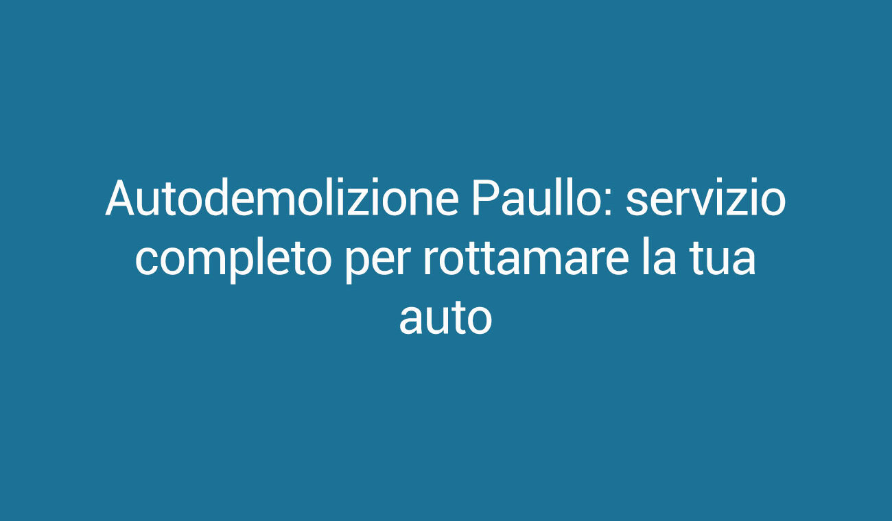 Autodemolizione Paullo: servizio completo per rottamare la tua auto