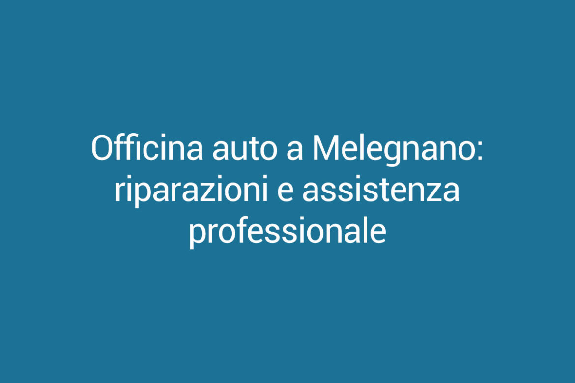 Officina auto a Melegnano: riparazioni e assistenza professionale