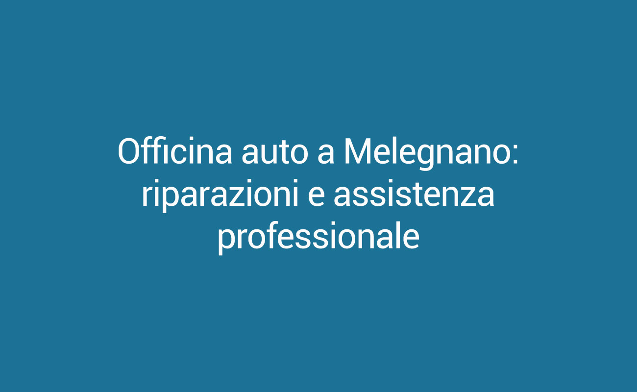 Officina auto a Melegnano: riparazioni e assistenza professionale